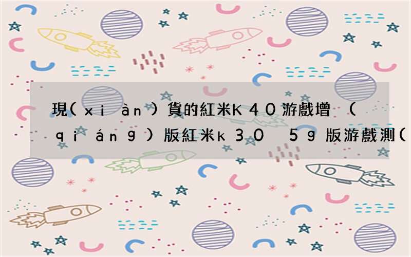 現(xiàn)貨的紅米K40游戲增強(qiáng)版 紅米k30 5g版游戲測(cè)評(píng)